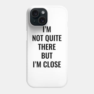 I’m Not Quite There But I’m Close (Black Text) Phone Case