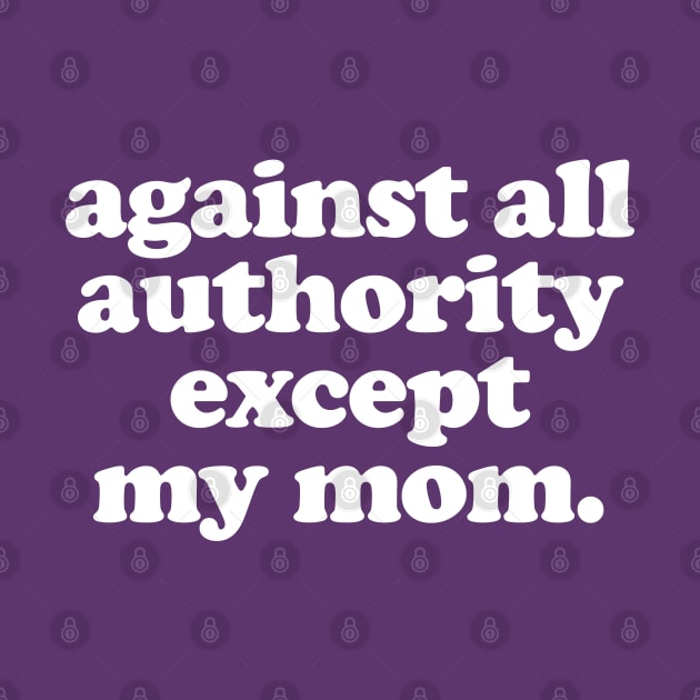 Against All Authority Except My Mom / Funny Typography Design by DankFutura