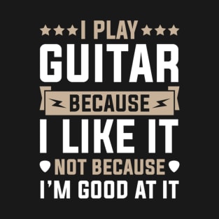 I Play Guitar Because I Like It Not Because I'M At It T-Shirt