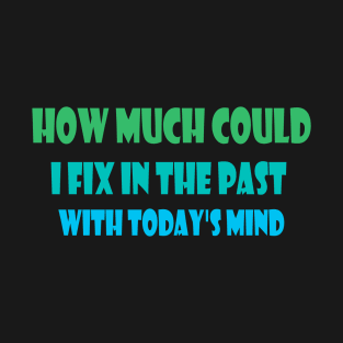 How much could I fix in the past with today's mind T-Shirt