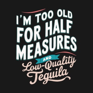 I'm Too Old For Half Measures And Low-Quality Tequila T-Shirt
