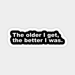 The older I get, the better I was. Magnet