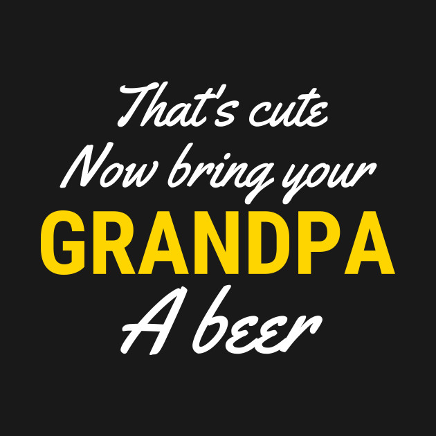 Disover That's Cute Now Bring Your Grandpa A Beer - Thats Cute Now Bring Your Grandpa A Be - T-Shirt