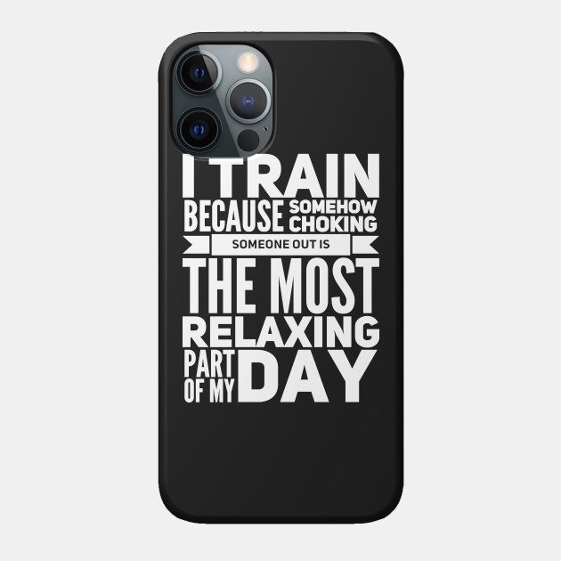I train because somehow choking someone out is the most relaxing part of my day - Training - Phone Case