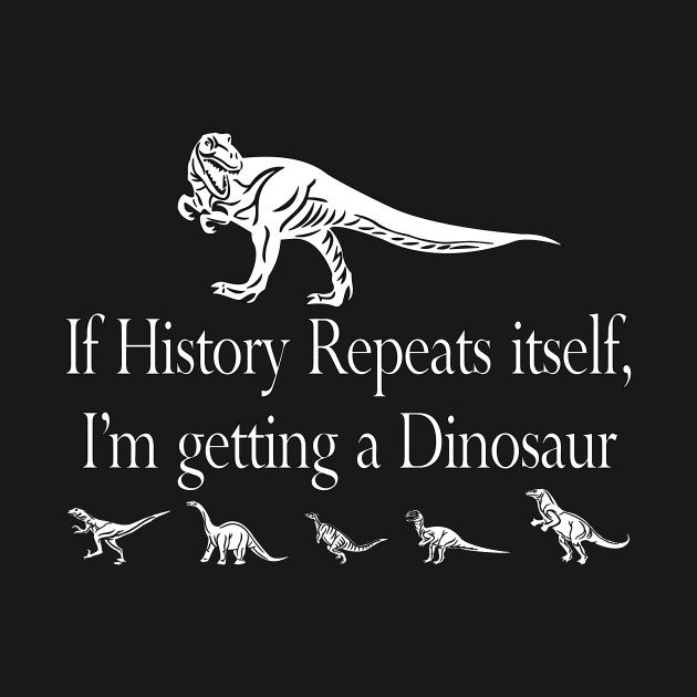 If History Repeats Itself, I'm Getting a Dinosaur by Gregorous Design