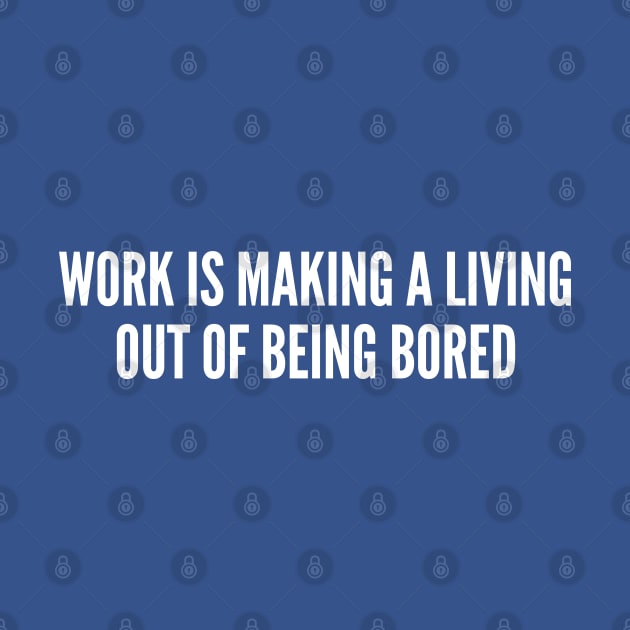 Office Humor - Work Is Making A Living Out Of Being Bored - Funny Workplace Humor Joke Sarcastic Geek Slogan Statement by sillyslogans