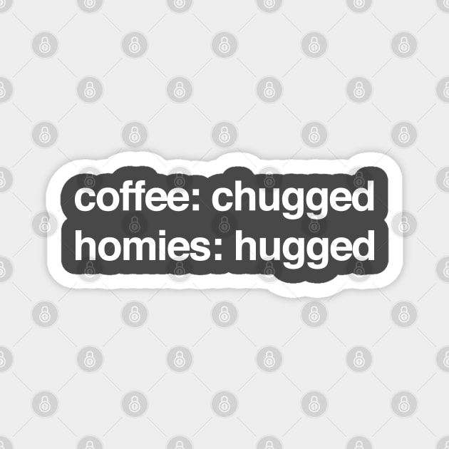 coffee: chugged   homies: hugged Magnet by BodinStreet