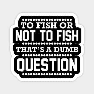 To Fish Or Not To Fish What A Stupid Question Funny Fishing Magnet