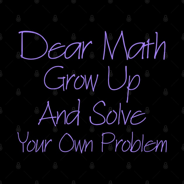 Dear Math Grow Up And Solve Your Own Problem by Yyoussef101