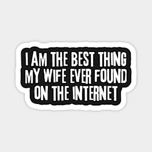 i am the best thing my wife ever found on the internet Magnet