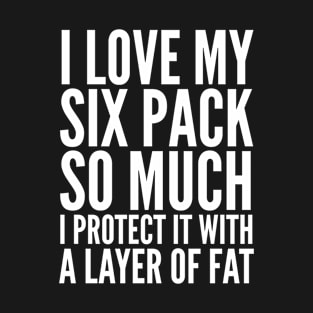 I Love My Six Pack So Much, I Protect it with a Layer of Fat T-Shirt