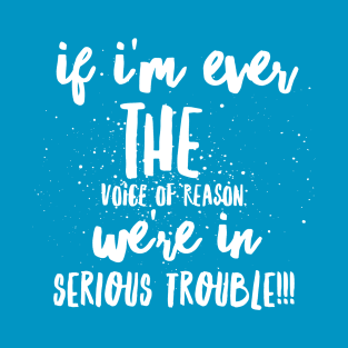 If I'm Ever the VOICE of REASON, WE'RE in SERIOUS Trouble!!! T-Shirt