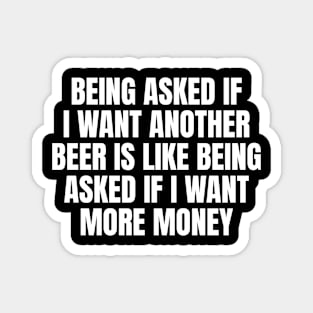 Being asked if I want another beer is like being asked if I want more money Magnet