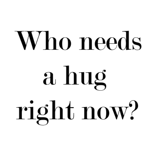 Who Needs A Hug Right Now? T-Shirt