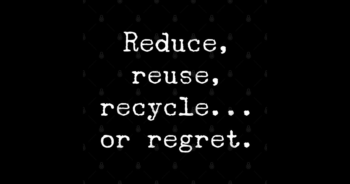 Reduce, Reuse, Recycle… or Regret – Eco Awareness - Reduce Reuse ...