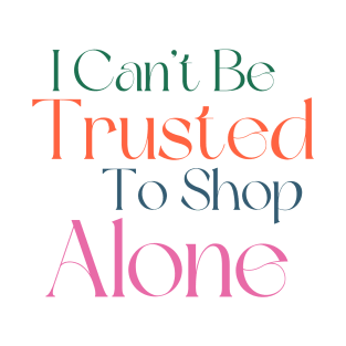 I Can't Be Trusted To Shop Alone. Funny Gift For Those That Love To Shop. Gift for Christmas. Colored T-Shirt