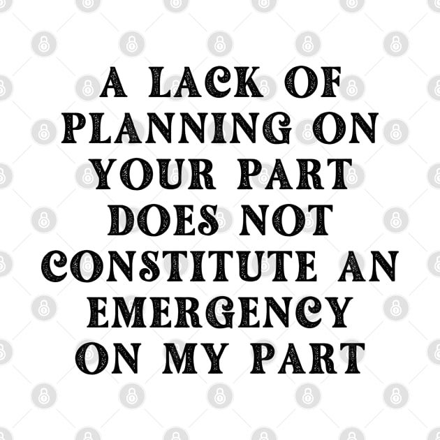 A Lack Of Planning On Your Part Does Not Constitute An Emergency On My Part by oneduystore