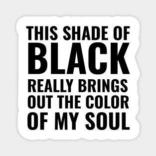 This shade of black really brings out the color of my soul Magnet