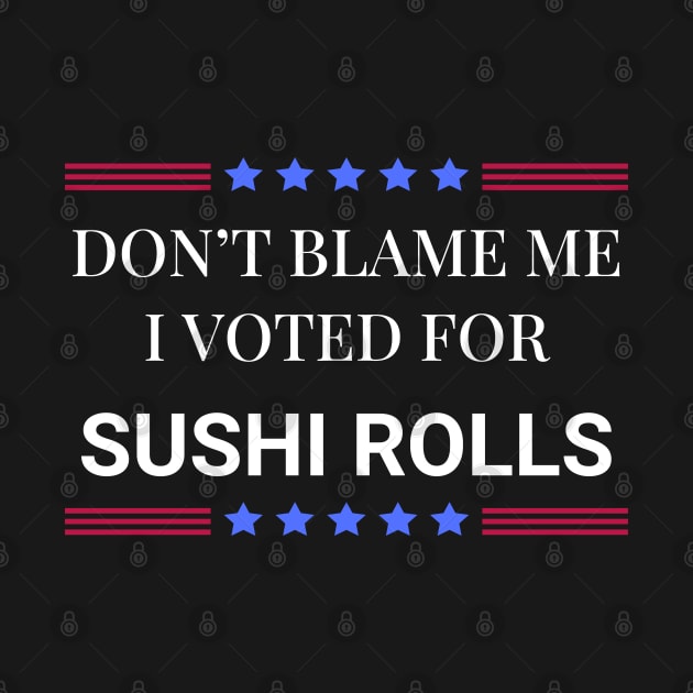 Don't Blame Me I Voted For Sushi Rolls by Woodpile