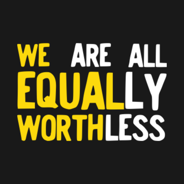 We Equal Worth We Are All Equally Worthless Equality design - Equal ...