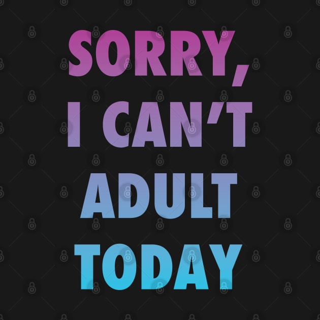 Sorry, I can't adult today by Tabryant