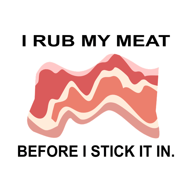 I Rub My Meat Before I Stick It In by karascom