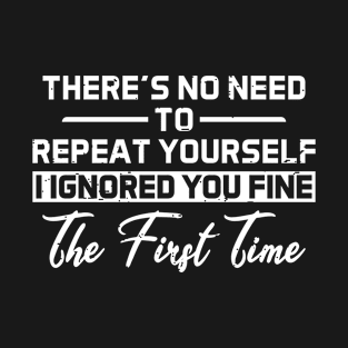 There's No Need To Repeat Yourself I Ignored You Fine The First Time Sarcasm Saying T-Shirt