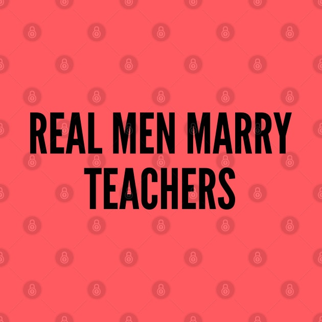 Cute - Real Men Marry Teachers - Funny Relationship Statement Humor Slogan by sillyslogans