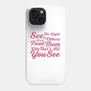 See The Light In Others And Treat Them Like That's All You See Phone Case