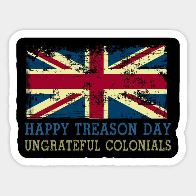 Happy Treason Day Ungrateful Colonials 4th Of July Happy Treason Day Ungrateful Colonials Sticker Teepublic