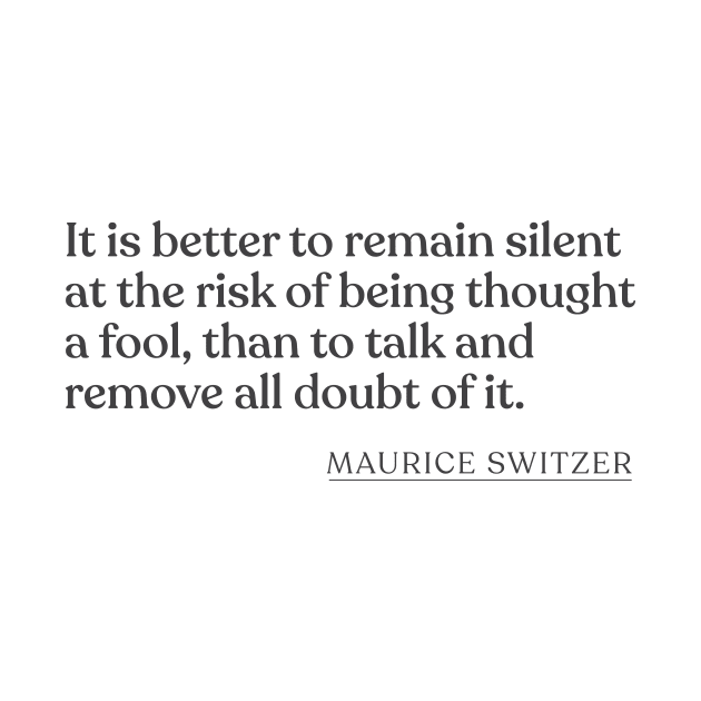 Maurice Switzer - It is better to remain silent at the risk of being thought a fool, than to talk and remove all doubt of it. by Book Quote Merch