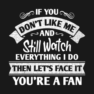 If You Don’t Like Me But Still Watch Everything I Do Then Let’s Face It You’re A Fan Funny Saying T-Shirt