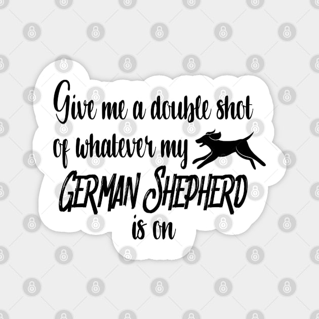 Give me a double shot of whatever my German Shepherd dog is on Magnet by artsytee
