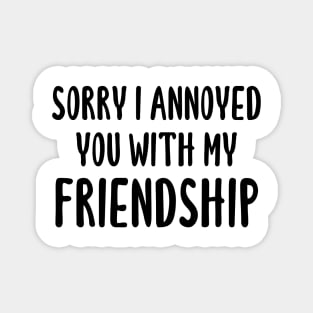 Sorry I Annoyed You With My Friendship Magnet