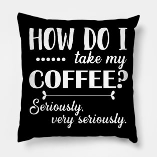 How Do I Take My Coffee. Seriously, Very Seriously. - White Pillow