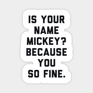 Is Your Name Mickey Because You So Fine Magnet