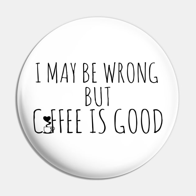 I May By Wrong But Coffee Is Good Pin by Happy - Design