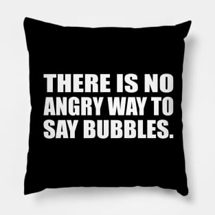 There is no angry way to say bubbles Pillow