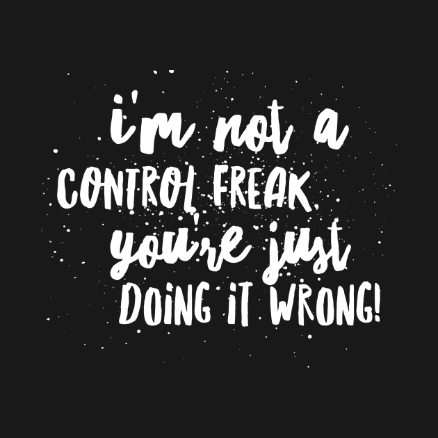 I’m NOT a Control FREAK! You’re just DOING IT WRONG!!! by JustSayin'Patti'sShirtStore