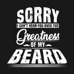 Sorry I Cant Hear you Over The Greatness Of My Beard Shirt T-Shirt