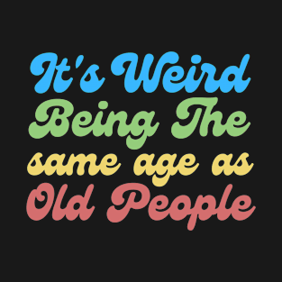 It's Weird Being The Same Age As Old People T-Shirt