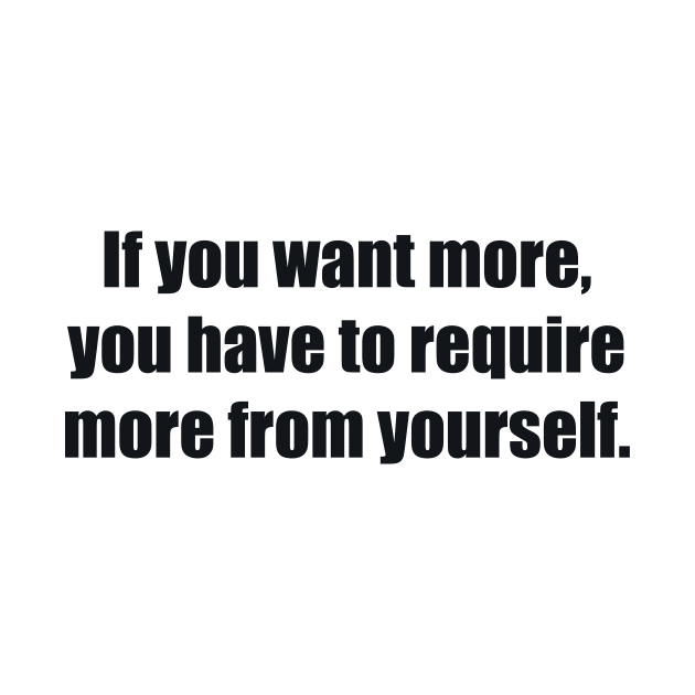 If you want more, you have to require more from yourself by BL4CK&WH1TE 