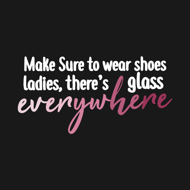 Make Sure To Wear Shoes Ladies, There's Glass Everywhere by BethTheKilljoy