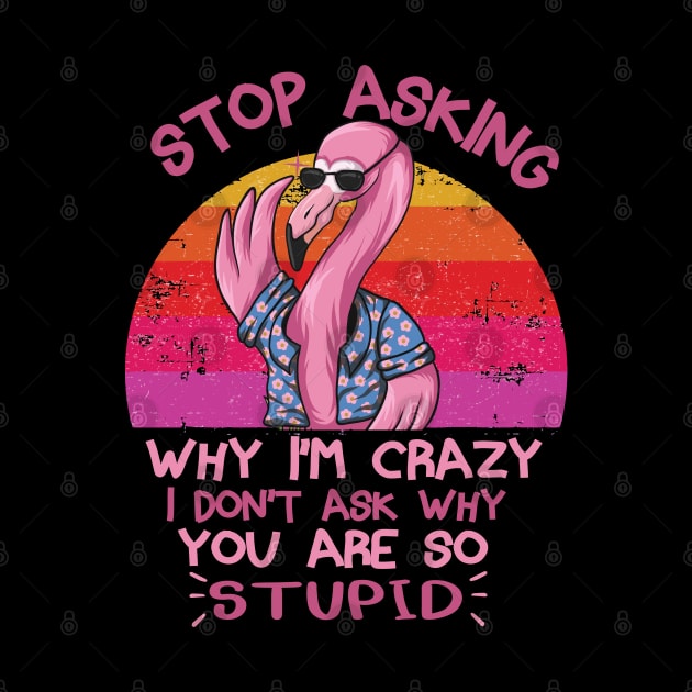 Stop Asking Why I'm Crazy Funny Flamingo by TheAwesome