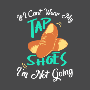 Tap Dance " If I can't wear my tap shoes I'm not going " T-Shirt