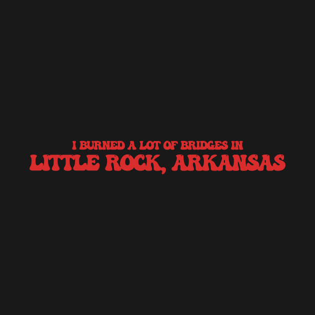 I burned a lot of bridges in Little Rock, Arkansas by Curt's Shirts