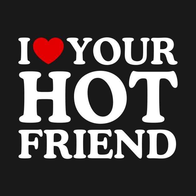 I LOVE YOUR HOT FRIEND by WeLoveLove