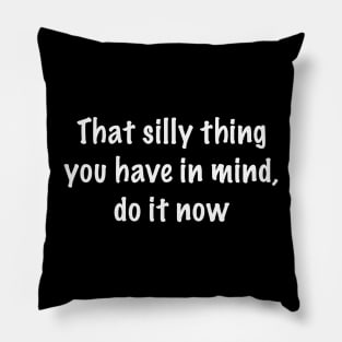That silly thing you have in mind, do it now Pillow