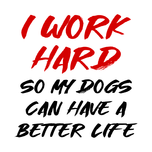 I work hard so my dogs can have a better life by colorsplash