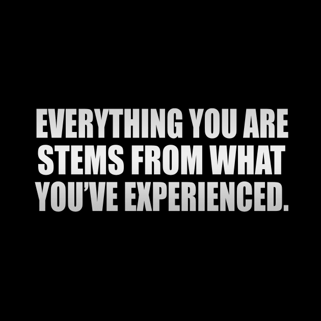 Everything you ARE stems from what you’ve experienced by It'sMyTime